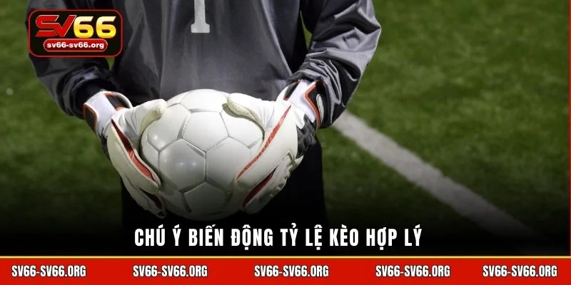 Chú ý biến động tỷ lệ kèo hợp lý