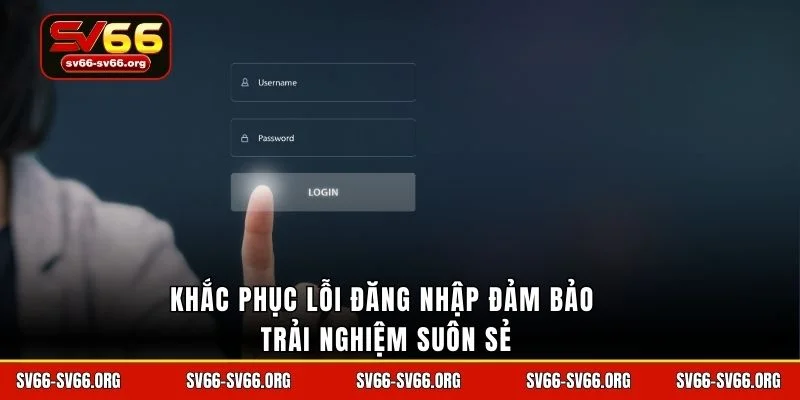 Khắc phục lỗi đăng nhập đảm bảo trải nghiệm suôn sẻ