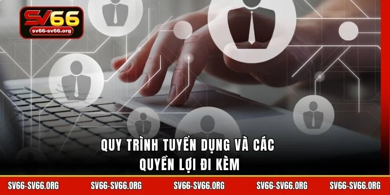 Quy trình tuyển dụng và các quyền lợi đi kèm