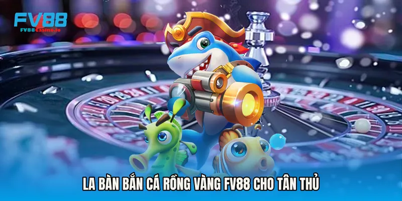 La bàn Bắn Cá Rồng Vàng FV88 cho tân thủ